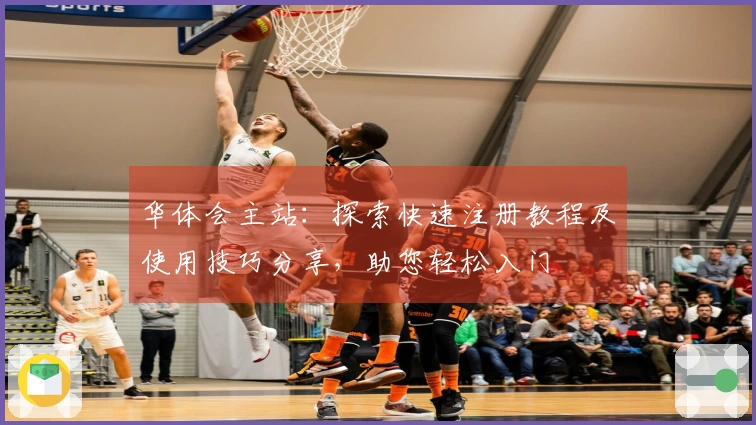 华体会主站：探索快速注册教程及使用技巧分享，助您轻松入门