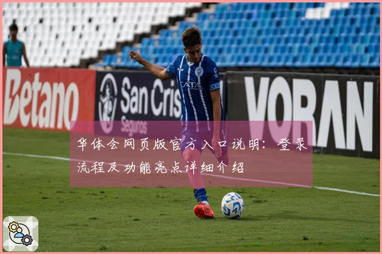 华体会网页版官方入口说明：登录流程及功能亮点详细介绍