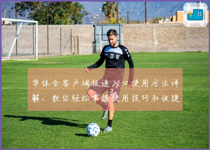 华体会客户端极速入口使用方法详解，教你轻松掌握使用技巧和快捷访问方式