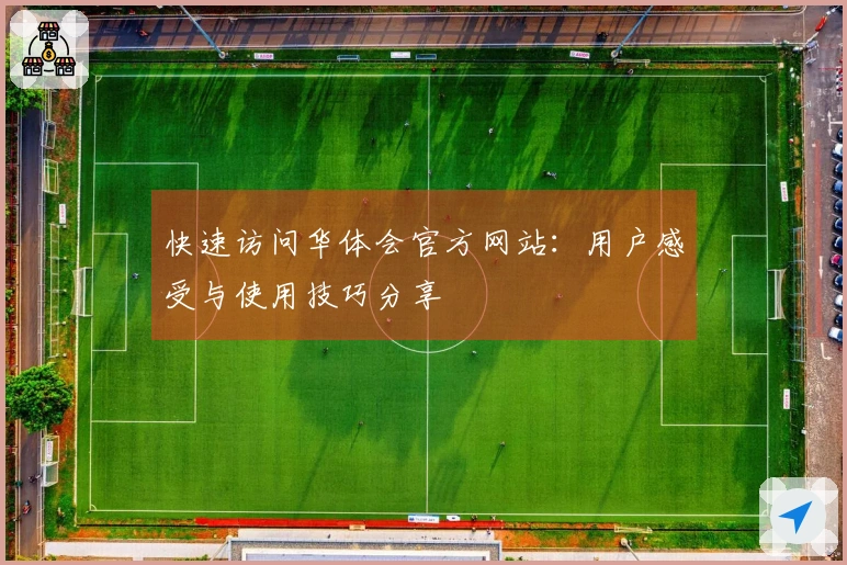 快速访问华体会官方网站：用户感受与使用技巧分享