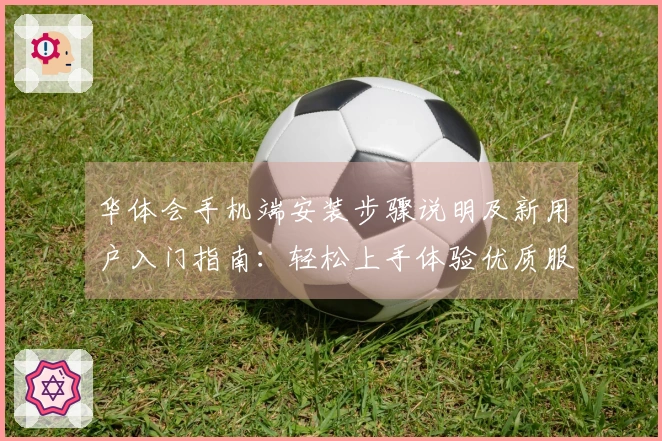 华体会手机端安装步骤说明及新用户入门指南：轻松上手体验优质服务