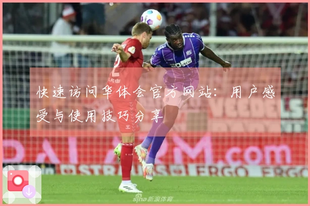 快速访问华体会官方网站：用户感受与使用技巧分享