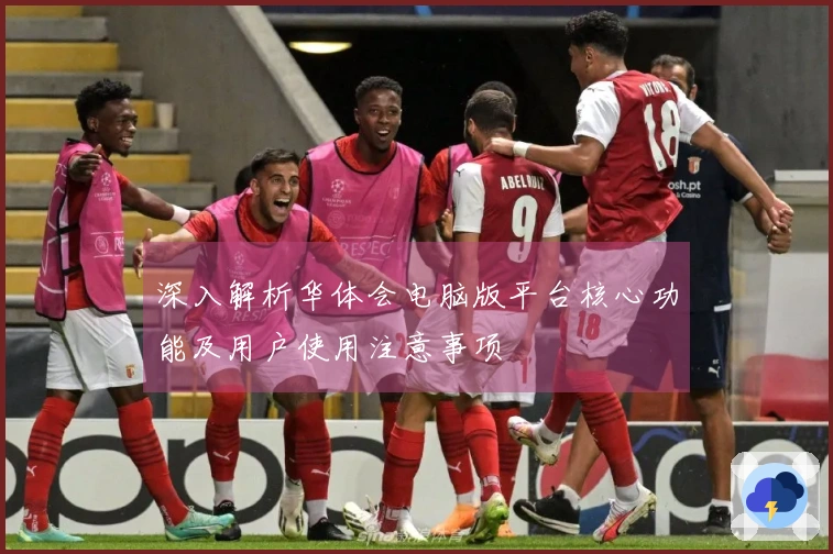 深入解析华体会电脑版平台核心功能及用户使用注意事项
