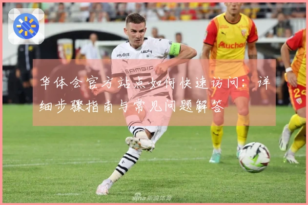 华体会官方站点如何快速访问：详细步骤指南与常见问题解答