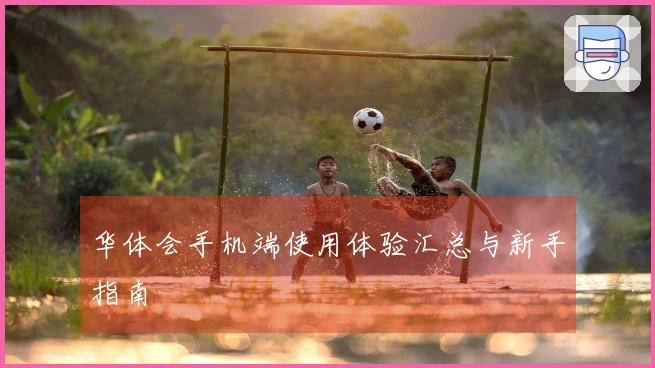 华体会手机端使用体验汇总与新手指南