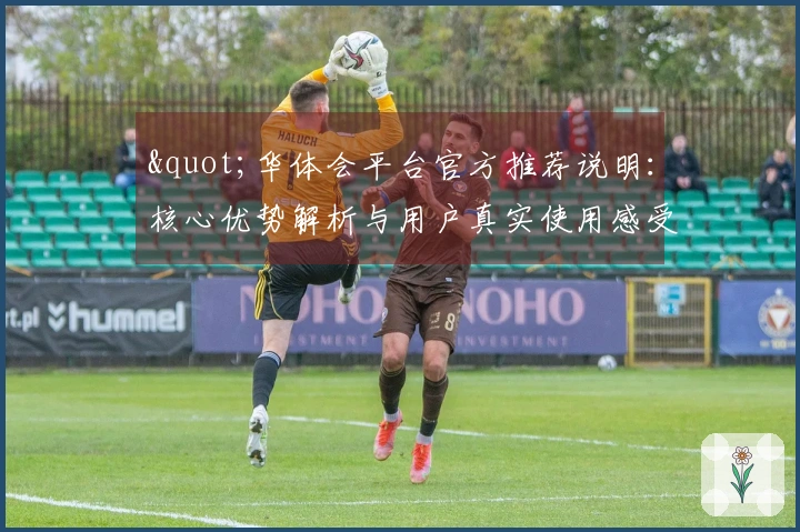 "华体会平台官方推荐说明：核心优势解析与用户真实使用感受分享"