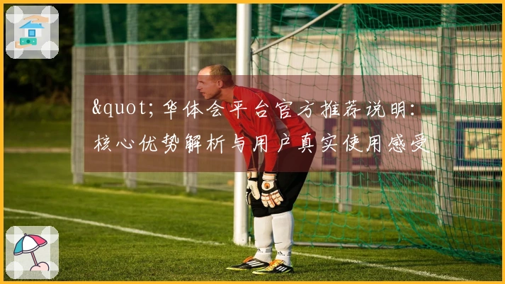 "华体会平台官方推荐说明：核心优势解析与用户真实使用感受分享"