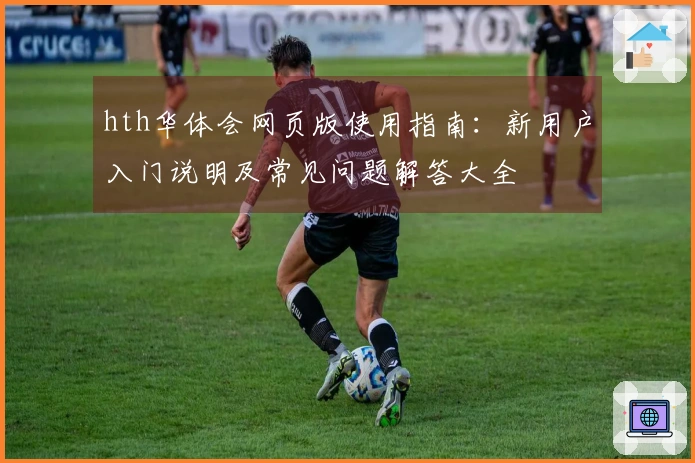 hth华体会网页版使用指南：新用户入门说明及常见问题解答大全