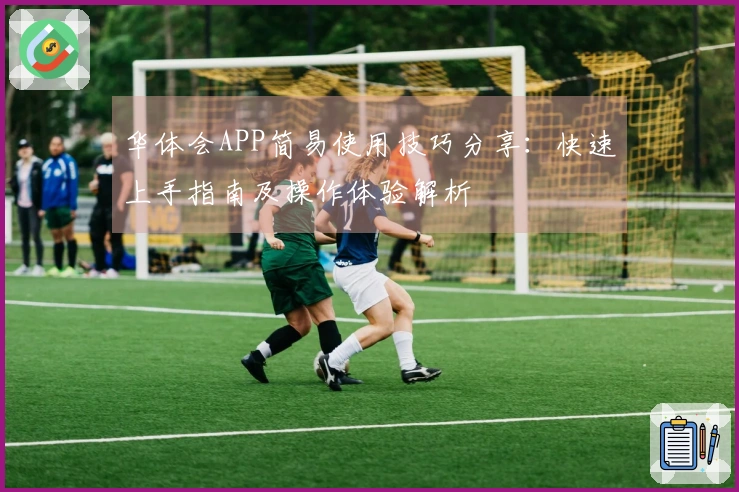 华体会APP简易使用技巧分享：快速上手指南及操作体验解析