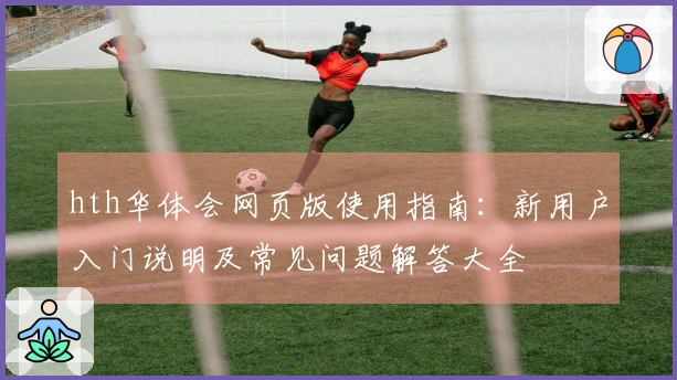 hth华体会网页版使用指南：新用户入门说明及常见问题解答大全