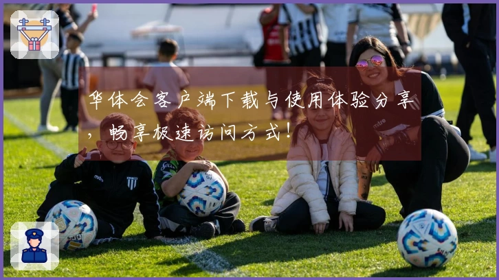 华体会客户端下载与使用体验分享，畅享极速访问方式！