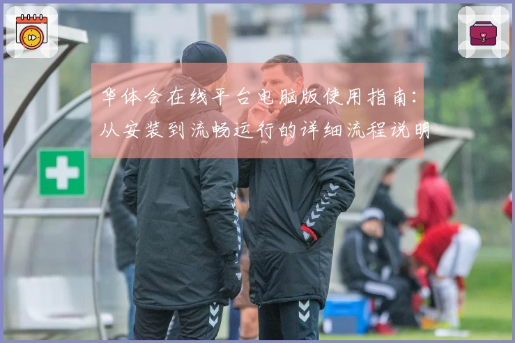 华体会在线平台电脑版使用指南：从安装到流畅运行的详细流程说明