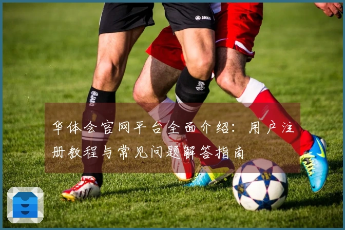 华体会官网平台全面介绍：用户注册教程与常见问题解答指南
