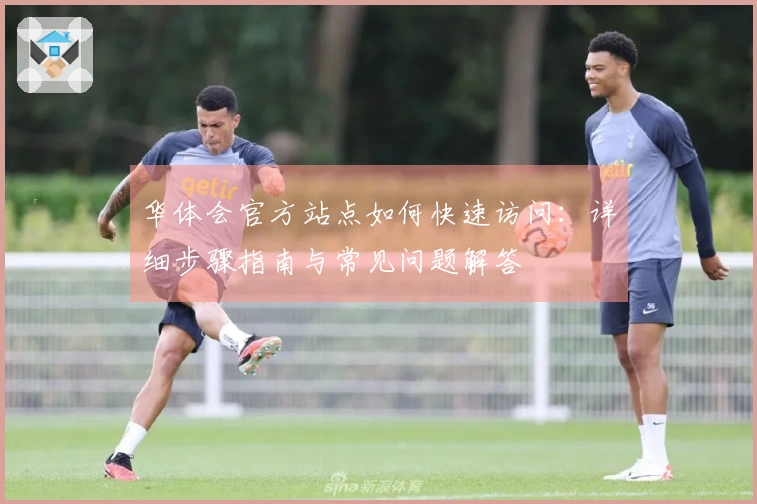 华体会官方站点如何快速访问：详细步骤指南与常见问题解答