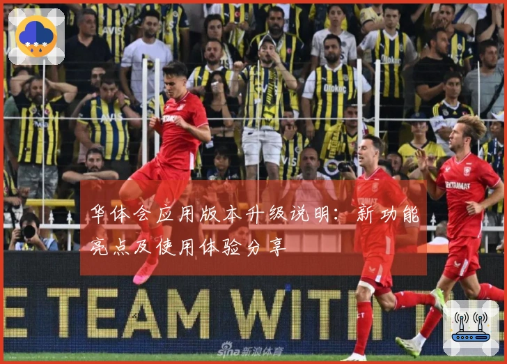 华体会应用版本升级说明:新功能亮点及使用体验分享