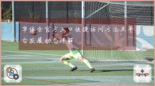 华体会官方入口快捷访问方法及平台发展动态详解