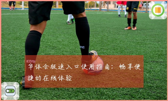 华体会极速入口使用指南：畅享便捷的在线体验