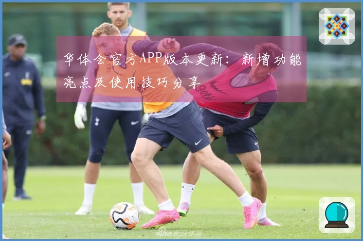华体会官方APP版本更新：新增功能亮点及使用技巧分享