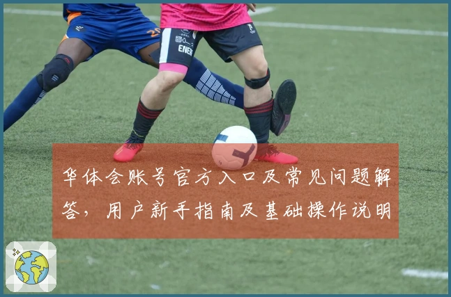 华体会账号官方入口及常见问题解答，用户新手指南及基础操作说明合集