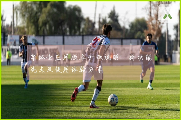 华体会应用版本升级说明：新功能亮点及使用体验分享