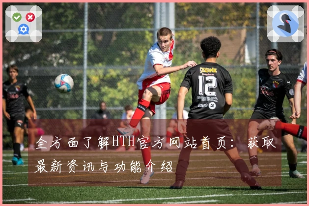 全方面了解HTH官方网站首页：获取最新资讯与功能介绍