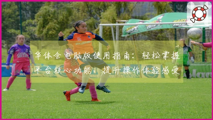 华体会电脑版使用指南：轻松掌握平台核心功能，提升操作体验感受