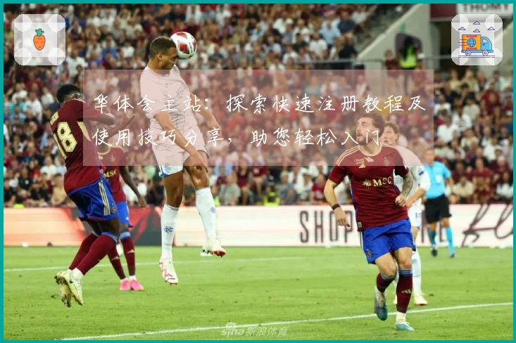 华体会主站：探索快速注册教程及使用技巧分享，助您轻松入门